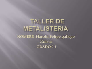   TALLER DE METALISTERIA NOMBRE:Harold Felipe gallego Zuleta  GRADO:9-1 