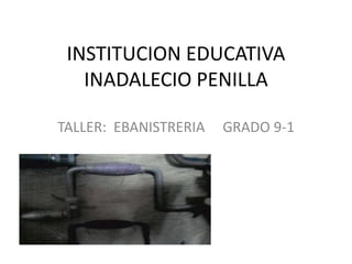 INSTITUCION EDUCATIVA INADALECIO PENILLA TALLER:  EBANISTRERIA     GRADO 9-1                                                  