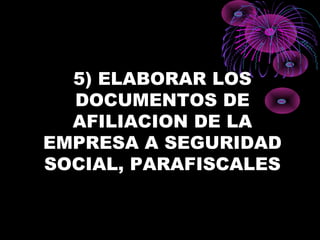 5) ELABORAR LOS
DOCUMENTOS DE
AFILIACION DE LA
EMPRESA A SEGURIDAD
SOCIAL, PARAFISCALES
 