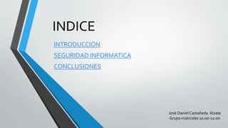 INDICE 
INTRODUCCIÓN 
SEGURIDAD INFORMATICA 
CONCLUSIONES 
José Daniel Castañeda Álzate 
Grupo miércoles 10:00-12:00 
 
