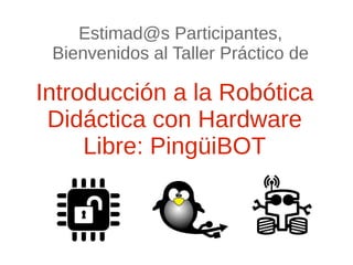 Estimad@s Participantes,
Bienvenidos al Taller Práctico de

Introducción a la Robótica
Didáctica con Hardware
Libre: PingüiBOT

 