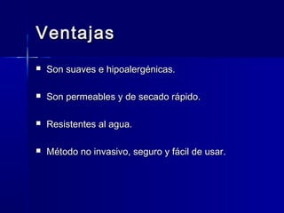 VentajasVentajas
 Son suaves e hipoalergénicas.Son suaves e hipoalergénicas.
 Son permeables y de secado rápido.Son permeables y de secado rápido.
 Resistentes al agua.Resistentes al agua.
 Método no invasivo, seguro y fácil de usar.Método no invasivo, seguro y fácil de usar.
 