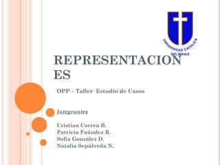 REPRESENTACION 
ES 
OPP – Taller Estudio de Casos 
Integrantes 
Cristian Correa B. 
Patricia Faúndez R. 
Sofía González D. 
Natalia Sepúlveda N. 
 