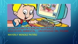 LICENCIATURA EN CIENCIAS NATURALES Y 
EDUCACIÓN AMBIENTAL – UNIVERSIDAD DEL TOLIMA 
MAYERLY MENDEZ PATIÑO 
 