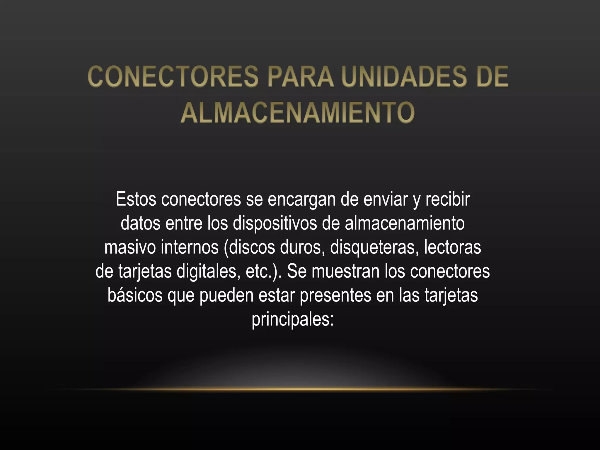 Estos conectores se encargan de enviar y recibir datos entre los dispositivos de almacenamiento masivo internos (discos duros, disqueteras, lectoras de tarjetas digitales, etc.). Se muestran los conectores básicos que pueden estar presentes en las tarjetas principales: 