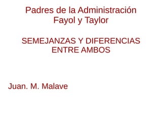 Padres de la Administración
Fayol y Taylor
SEMEJANZAS Y DIFERENCIAS
ENTRE AMBOS
Juan. M. Malave
 