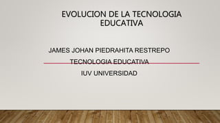 EVOLUCION DE LA TECNOLOGIA
EDUCATIVA
JAMES JOHAN PIEDRAHITA RESTREPO
TECNOLOGIA EDUCATIVA
IUV UNIVERSIDAD
 