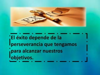 El éxito depende de la
perseverancia que tengamos
para alcanzar nuestros
objetivos.
 