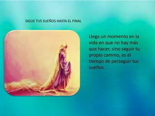 Llega un momento en la
vida en que no hay más
que hacer, sino seguir tu
propio camino, es el
tiempo de perseguir tus
sueños.
SIGUE TUS SUEÑOS HASTA EL FINAL
 