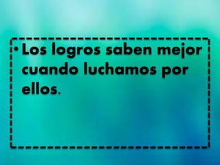 •Los logros saben mejor
cuando luchamos por
ellos.
 