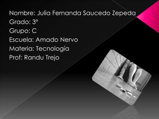 Nombre: Julia Fernanda Saucedo Zepeda  Grado: 3º Grupo: C Escuela: Amado Nervo Materia: Tecnología Prof: Randu Trejo  