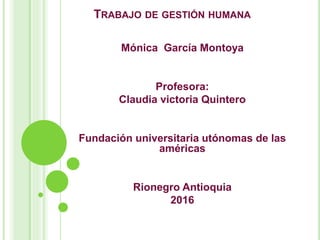 TRABAJO DE GESTIÓN HUMANA
Mónica García Montoya
Profesora:
Claudia victoria Quintero
Fundación universitaria utónomas de las
américas
Rionegro Antioquia
2016
 