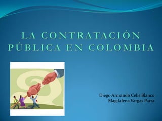 LA CONTRATACIÓN PÚBLICA EN COLOMBIA Diego Armando Celis Blanco Magdalena Vargas Parra 
