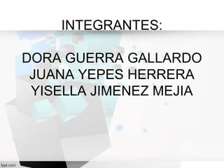 INTEGRANTES: 
DORA GUERRA GALLARDO 
JUANA YEPES HERRERA 
YISELLA JIMENEZ MEJIA 
 