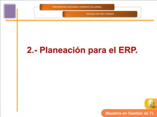 UNIVERSIDAD NACIONAL FEDERICO VILLAREAL

                                ESCUELA DE POST GRADO




2.- Planeación para el ERP.




                                                Maestría en Gestión de TI.
 