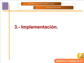 UNIVERSIDAD NACIONAL FEDERICO VILLAREAL

                               ESCUELA DE POST GRADO




3.- Implementación.




                                               Maestría en Gestión de TI.
 