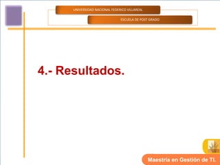 UNIVERSIDAD NACIONAL FEDERICO VILLAREAL

                                ESCUELA DE POST GRADO




4.- Resultados.




                                                Maestría en Gestión de TI.
 