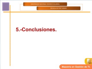UNIVERSIDAD NACIONAL FEDERICO VILLAREAL

                               ESCUELA DE POST GRADO




5.-Conclusiones.




                                               Maestría en Gestión de TI.
 