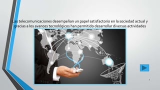 Las telecomunicaciones desempeñan un papel satisfactorio en la sociedad actual y
gracias a los avances tecnológicos han permitido desarrollar diversas actividades
en diferentes campos mejorando la calidad de vida.
Pesantes Sanchez / Vera Loor 3
 