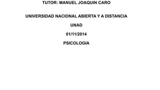 TUTOR: MANUEL JOAQUIN CARO 
UNIVERSIDAD NACIONAL ABIERTA Y A DISTANCIA 
UNAD 
01/11/2014 
PSICOLOGIA 
 