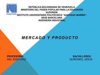 REPÚBLICA BOLIVARIANA DE VENEZUELA.
MINISTERIO DEL PODER POPULAR PARA LA EDUCACIÓN
SUPERIOR.
INSTITUTO UNIVERSITARIO POLITÉCNICO “SANTIAGO MARIÑO”.
SEDE BARCELONA.
INGENIERÍA INDUSTRIAL
MERCADO Y PRODUCTO
BACHILLERES:
QUIÑONES, JESUS
PROFESORA:
ING. EDDA DIAZ
 