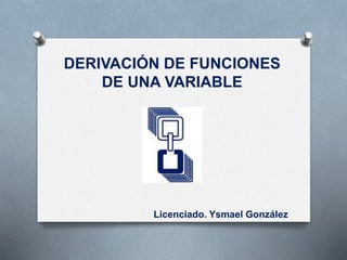 DERIVACIÓN DE FUNCIONES 
DE UNA VARIABLE 
Licenciado. Ysmael González 
 