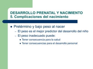 DESARROLLO PRENATAL Y NACIMIENTO
5. Complicaciones del nacimiento
 Pretérmino y bajo peso al nacer
– El peso es el mejor ...