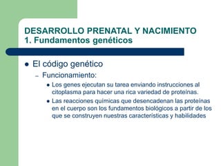DESARROLLO PRENATAL Y NACIMIENTO
1. Fundamentos genéticos
 El código genético
– Funcionamiento:
 Los genes ejecutan su t...