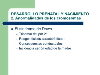 DESARROLLO PRENATAL Y NACIMIENTO
2. Anormalidades de los cromosomas
 El síndrome de Down
– Trisomía del par 21
– Rasgos f...