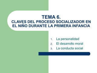 TEMA 6.
CLAVES DEL PROCESO SOCIALIZADOR EN
EL NIÑO DURANTE LA PRIMERA INFANCIA
1. La personalidad
2. El desarrollo moral
3. La conducta social
 