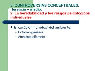 3. CONTROVERSIAS CONCEPTUALES.
Herencia – medio.
2. La heredabilidad y los rasgos psicológicos
individuales

 El   carácter individual del ambiente.
  –    Dotación genética
  –    Ambiente diferente
 