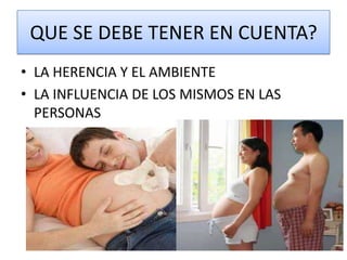 QUE SE DEBE TENER EN CUENTA?
• LA HERENCIA Y EL AMBIENTE
• LA INFLUENCIA DE LOS MISMOS EN LAS
  PERSONAS
 