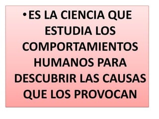 •ES LA CIENCIA QUE
     ESTUDIA LOS
 COMPORTAMIENTOS
   HUMANOS PARA
DESCUBRIR LAS CAUSAS
 QUE LOS PROVOCAN
 