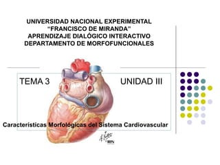 UNIVERSIDAD NACIONAL EXPERIMENTAL 
“FRANCISCO DE MIRANDA” 
APRENDIZAJE DIALÓGICO INTERACTIVO 
DEPARTAMENTO DE MORFOFUNCIONALES 
TEMA 3 UNIDAD III 
Características Morfológicas del Sistema Cardiovascular 
 