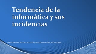 Tendencia de la
informática y sus
incidencias
PARTICIPANTES: BETANIA BELTRÁN, JHONGER DELGADO, JESÚS FLORES.
 