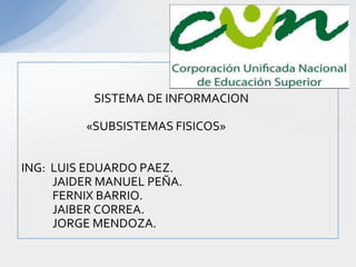 SISTEMA DE INFORMACION

         «SUBSISTEMAS FISICOS»


ING: LUIS EDUARDO PAEZ.
     JAIDER MANUEL PEÑA.
     FERNIX BARRIO.
     JAIBER CORREA.
     JORGE MENDOZA.
 