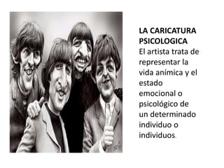 LA CARICATURA
PSICOLOGICA
El artista trata de
representar la
vida anímica y el
estado
emocional o
psicológico de
un determinado
individuo o
individuos.
 