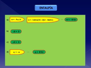 w = - Pex∆Va) w = -1atmx(10 – 2)L= - 8atm.L
b) ∆E = 0
c) ∆H = 0
d) q = - w q = 810J
w = - 810J
ENTALPÍA
 