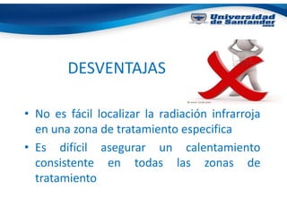 DESVENTAJAS
• No es fácil localizar la radiación infrarroja
en una zona de tratamiento especifica
• Es difícil asegurar un calentamiento
consistente en todas las zonas de
tratamiento
 