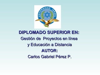 DIPLOMADO SUPERIOR EN:
Gestión de Proyectos en línea
   y Educación a Distancia
          AUTOR:
   Carlos Gabriel Pérez P.
 
