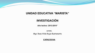 UNIDAD EDUCATIVA “MARISTA”
INVESTIGACIÓN
Año lectivo: 2013-2014”
AUTORA:

Mgs. Rosa Hilda Rojas Bustamante

CATACOCHA

 