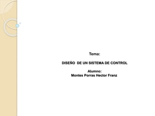 Tema:
DISEÑO DE UN SISTEMA DE CONTROL
Alumno:
Montes Porras Hector Franz
 