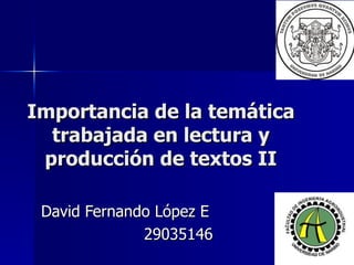 Importancia de la temática trabajada en lectura y producción de textos II David Fernando López E 29035146 