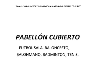 COMPLEJO POLIDEPORTIVO MUNICIPAL ANTONIO GUTIERREZ “EL VIEJO”




PABELLÓN CUBIERTO
  FUTBOL SALA, BALONCESTO,
BALONMANO, ...