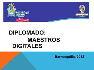 D




DIPLOMADO:
      MAESTROS
 DIGITALES
            Barranquilla, 2012
 