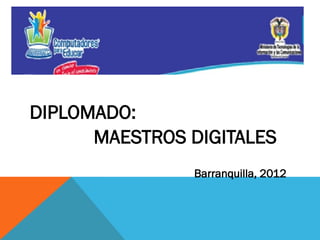 D

DIPLOMADO:
MAESTROS DIGITALES
Barranquilla, 2012

 