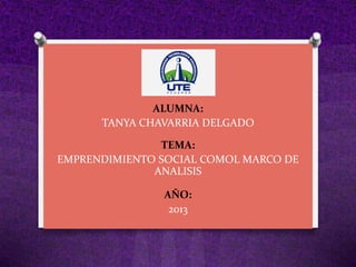 U.T.E
ALUMNA:
TANYA CHAVARRIA DELGADO
TEMA:
EMPRENDIMIENTO SOCIAL COMOL MARCO DE
ANALISIS
AÑO:
2013
 