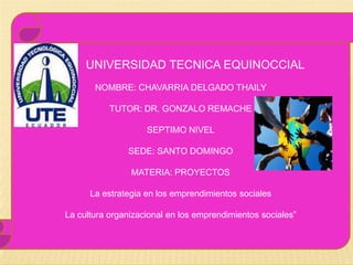 UNIVERSIDAD TECNICA EQUINOCCIAL
NOMBRE: CHAVARRIA DELGADO THAILY
TUTOR: DR. GONZALO REMACHE
SEPTIMO NIVEL
SEDE: SANTO DOMINGO
MATERIA: PROYECTOS
La estrategia en los emprendimientos sociales
La cultura organizacional en los emprendimientos sociales”
 