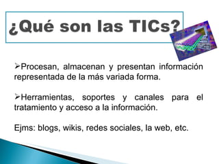 Procesan, almacenan y presentan información representada de la más variada forma. Herramientas, soportes y canales para el tratamiento y acceso a la información. Ejms: blogs, wikis, redes sociales, la web, etc. 