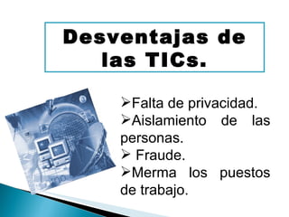 Desventajas de las TICs. Falta de privacidad. Aislamiento de las personas. Fraude. Merma los puestos de trabajo.   